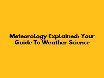Meteorology Explained: Your Guide To Weather Science