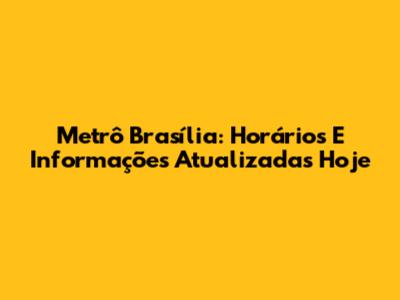 Metrô Brasília: Horários E Informações Atualizadas Hoje