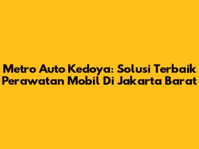 Metro Auto Kedoya: Solusi Terbaik Perawatan Mobil Di Jakarta Barat