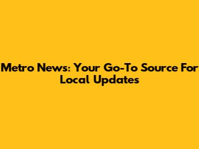 Metro News: Your Go-To Source For Local Updates