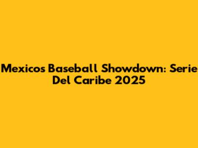 Mexico's Baseball Showdown: Serie Del Caribe 2025