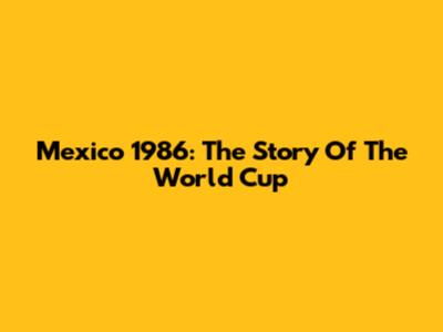 Mexico 1986: The Story Of The World Cup