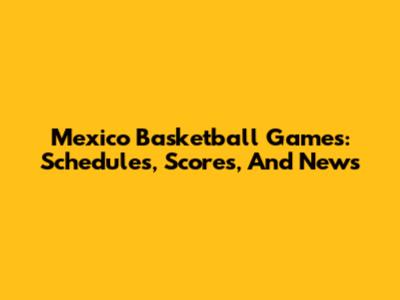 Mexico Basketball Games: Schedules, Scores, And News