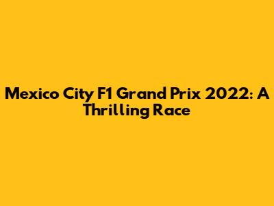 Mexico City F1 Grand Prix 2022: A Thrilling Race