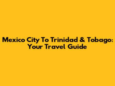 Mexico City To Trinidad & Tobago: Your Travel Guide