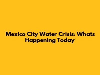 Mexico City Water Crisis: What's Happening Today
