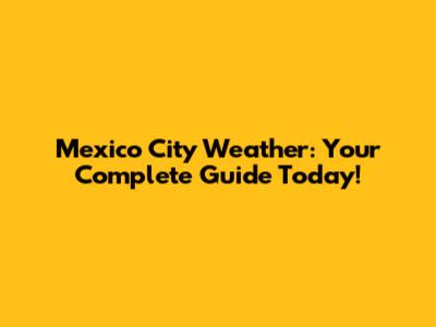 Mexico City Weather: Your Complete Guide Today!