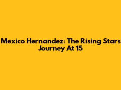 Mexico Hernandez: The Rising Star's Journey At 15