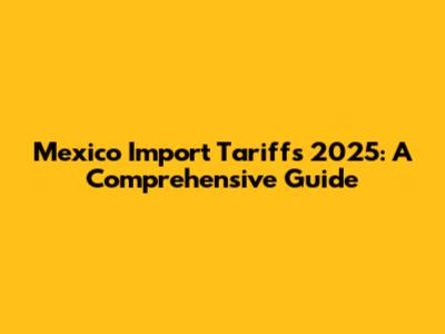 Mexico Import Tariffs 2025: A Comprehensive Guide