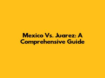 Mexico Vs. Juarez: A Comprehensive Guide