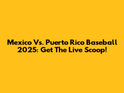 Mexico Vs. Puerto Rico Baseball 2025: Get The Live Scoop!