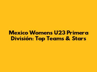 Mexico Women's U23 Primera División: Top Teams & Stars