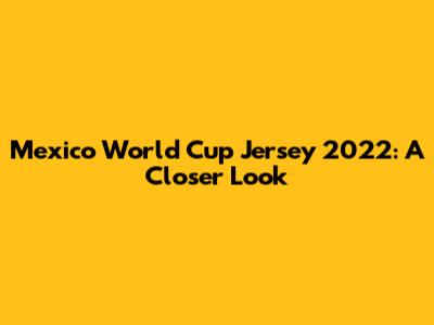 Mexico World Cup Jersey 2022: A Closer Look