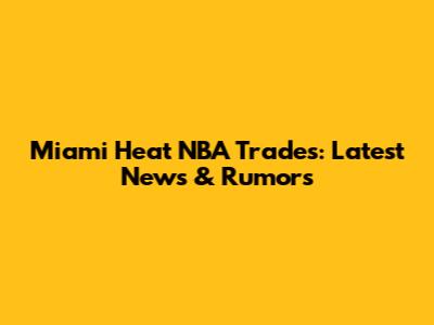 Miami Heat NBA Trades: Latest News & Rumors