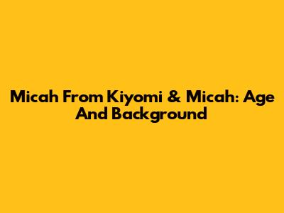Micah From Kiyomi & Micah: Age And Background