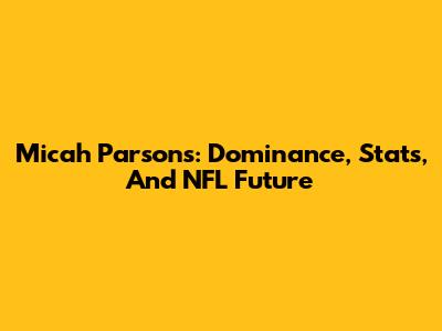 Micah Parsons: Dominance, Stats, And NFL Future