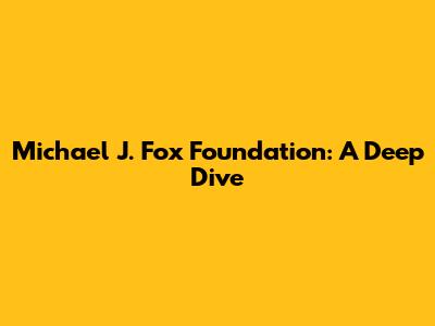 Michael J. Fox Foundation: A Deep Dive
