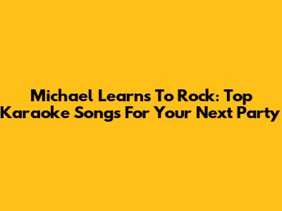Michael Learns To Rock: Top Karaoke Songs For Your Next Party