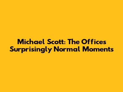 Michael Scott: The Office's Surprisingly Normal Moments