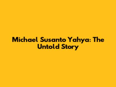 Michael Susanto Yahya: The Untold Story