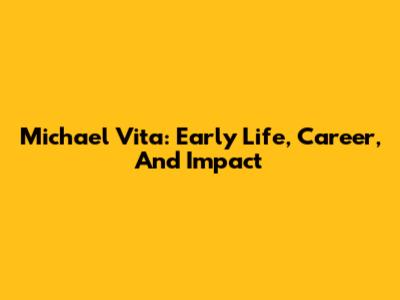 Michael Vita: Early Life, Career, And Impact