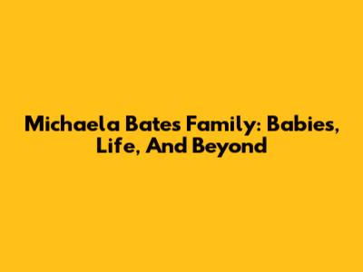Michaela Bates' Family: Babies, Life, And Beyond