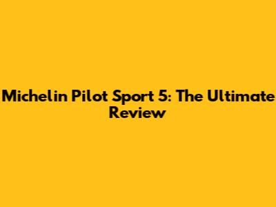 Michelin Pilot Sport 5: The Ultimate Review