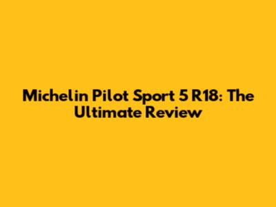 Michelin Pilot Sport 5 R18: The Ultimate Review