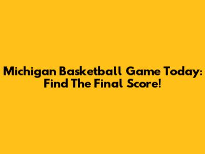 Michigan Basketball Game Today: Find The Final Score!