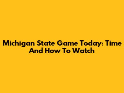 Michigan State Game Today: Time And How To Watch