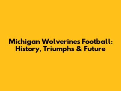 Michigan Wolverines Football: History, Triumphs & Future