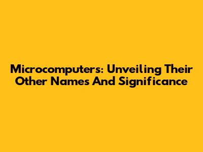 Microcomputers: Unveiling Their Other Names And Significance