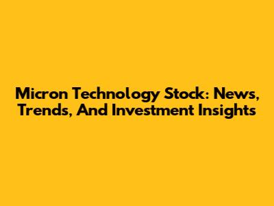 Micron Technology Stock: News, Trends, And Investment Insights
