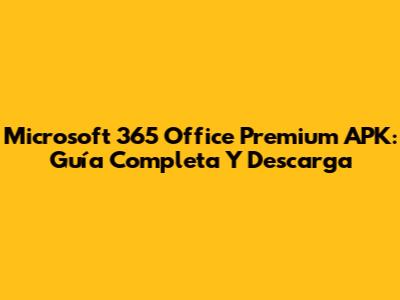 Microsoft 365 Office Premium APK: Guía Completa Y Descarga