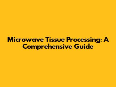 Microwave Tissue Processing: A Comprehensive Guide