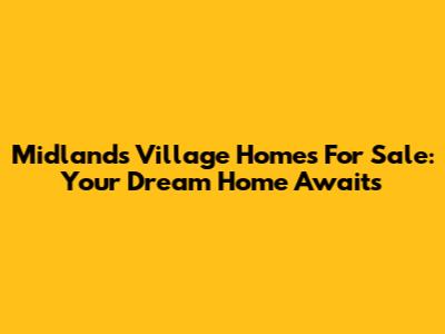 Midlands Village Homes For Sale: Your Dream Home Awaits