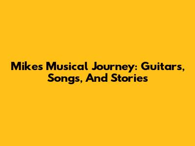 Mike's Musical Journey: Guitars, Songs, And Stories