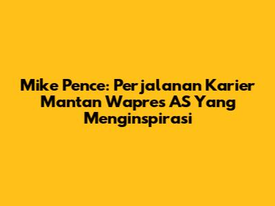 Mike Pence: Perjalanan Karier Mantan Wapres AS Yang Menginspirasi