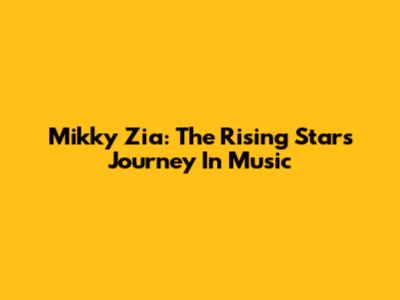 Mikky Zia: The Rising Star's Journey In Music