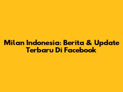 Milan Indonesia: Berita & Update Terbaru Di Facebook