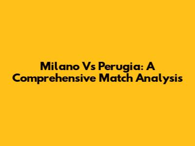 Milano Vs Perugia: A Comprehensive Match Analysis