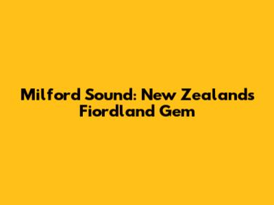 Milford Sound: New Zealand's Fiordland Gem