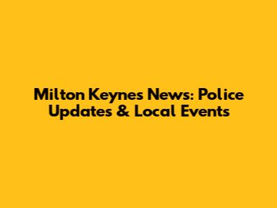 Milton Keynes News: Police Updates & Local Events