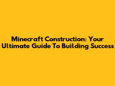 Minecraft Construction: Your Ultimate Guide To Building Success