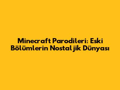 Minecraft Parodileri: Eski Bölümlerin Nostaljik Dünyası