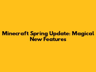Minecraft Spring Update: Magical New Features