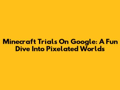 Minecraft Trials On Google: A Fun Dive Into Pixelated Worlds