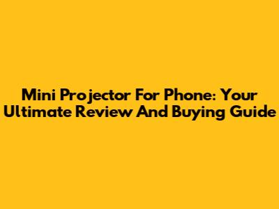 Mini Projector For Phone: Your Ultimate Review And Buying Guide