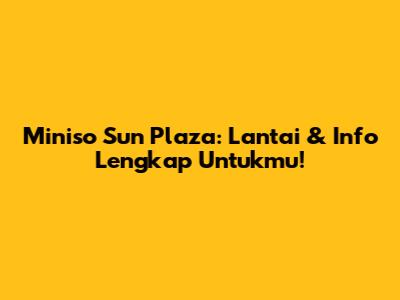Miniso Sun Plaza: Lantai & Info Lengkap Untukmu!