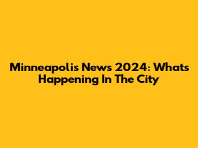 Minneapolis News 2024: What's Happening In The City